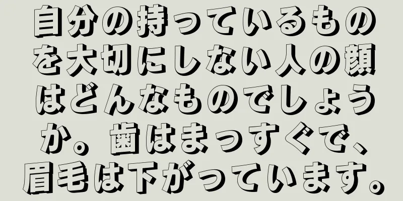 自分の持っているものを大切にしない人の顔はどんなものでしょうか。歯はまっすぐで、眉毛は下がっています。