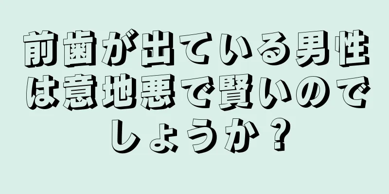 前歯が出ている男性は意地悪で賢いのでしょうか？