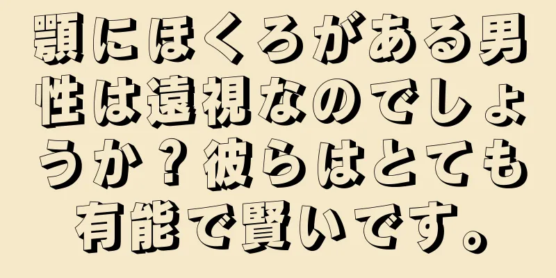 顎にほくろがある男性は遠視なのでしょうか？彼らはとても有能で賢いです。