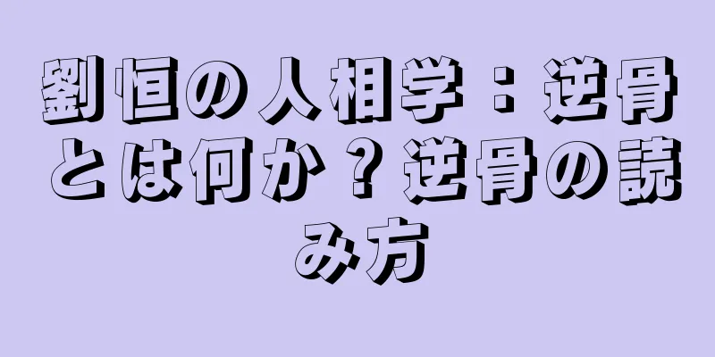 劉恒の人相学：逆骨とは何か？逆骨の読み方