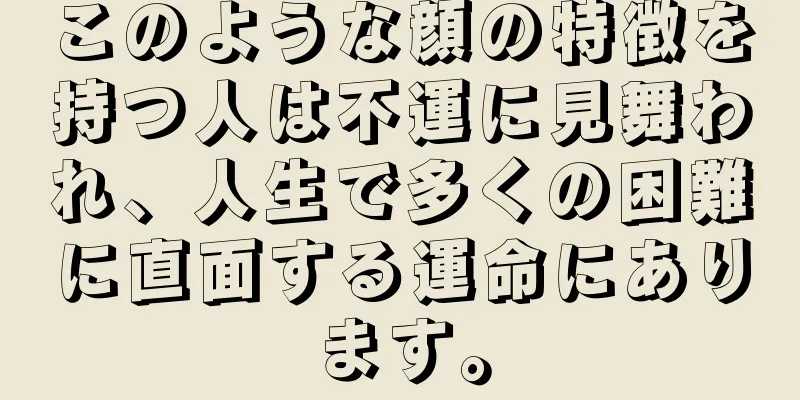 このような顔の特徴を持つ人は不運に見舞われ、人生で多くの困難に直面する運命にあります。