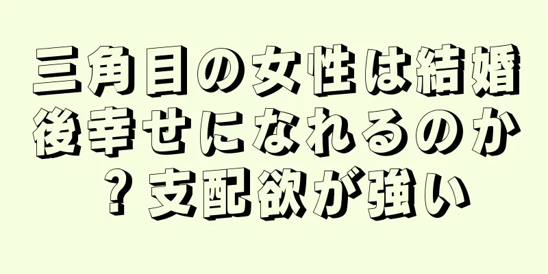 三角目の女性は結婚後幸せになれるのか？支配欲が強い