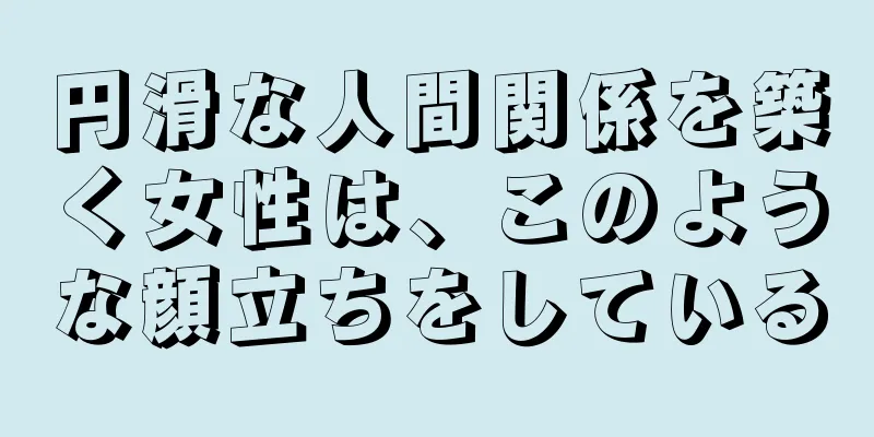 円滑な人間関係を築く女性は、このような顔立ちをしている