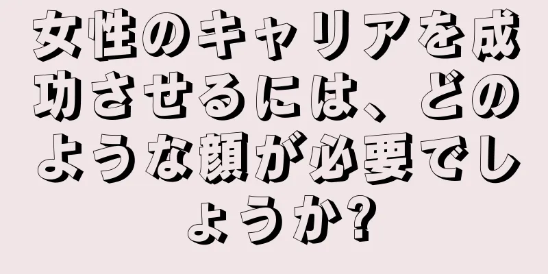 女性のキャリアを成功させるには、どのような顔が必要でしょうか?