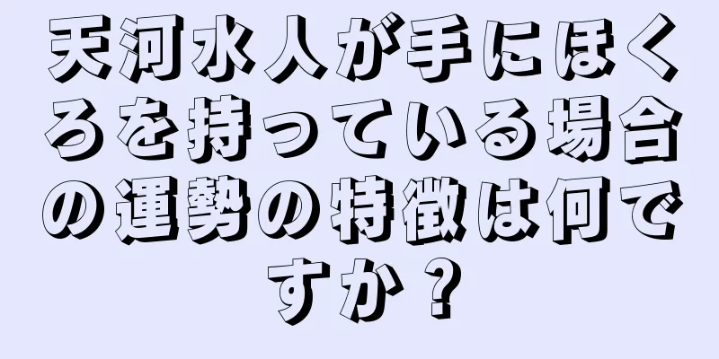 天河水人が手にほくろを持っている場合の運勢の特徴は何ですか？