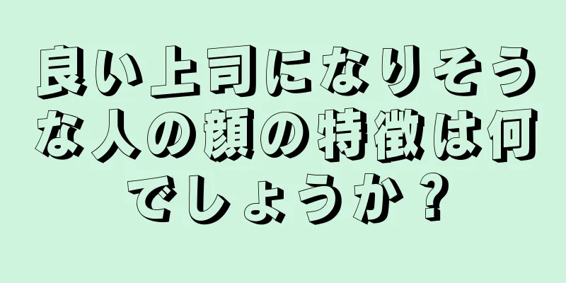 良い上司になりそうな人の顔の特徴は何でしょうか？