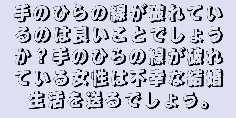 手のひらの線が破れているのは良いことでしょうか？手のひらの線が破れている女性は不幸な結婚生活を送るでしょう。