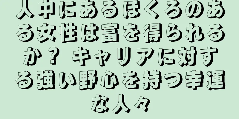 人中にあるほくろのある女性は富を得られるか？ キャリアに対する強い野心を持つ幸運な人々