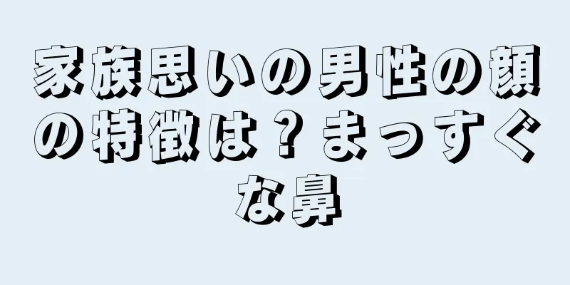 家族思いの男性の顔の特徴は？まっすぐな鼻