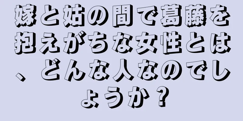 嫁と姑の間で葛藤を抱えがちな女性とは、どんな人なのでしょうか？