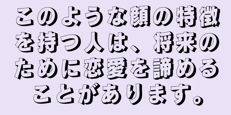 このような顔の特徴を持つ人は、将来のために恋愛を諦めることがあります。