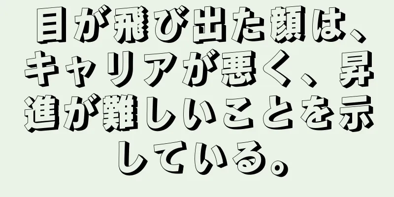 目が飛び出た顔は、キャリアが悪く、昇進が難しいことを示している。