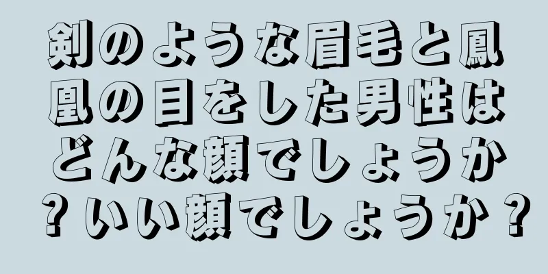 剣のような眉毛と鳳凰の目をした男性はどんな顔でしょうか？いい顔でしょうか？