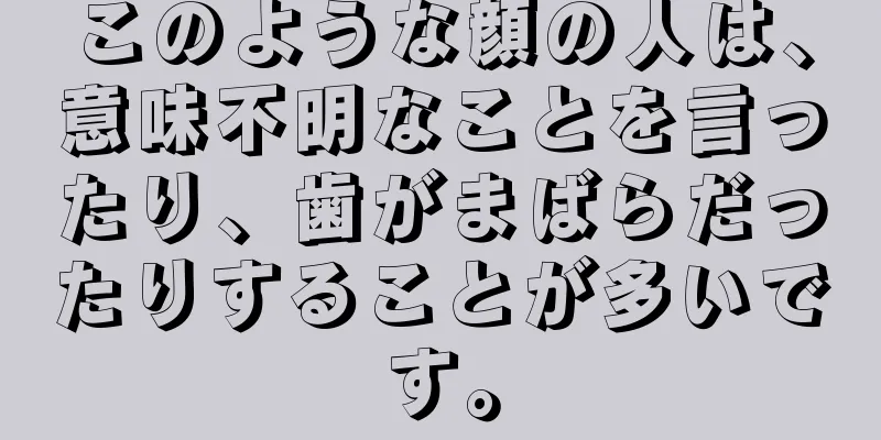 このような顔の人は、意味不明なことを言ったり、歯がまばらだったりすることが多いです。