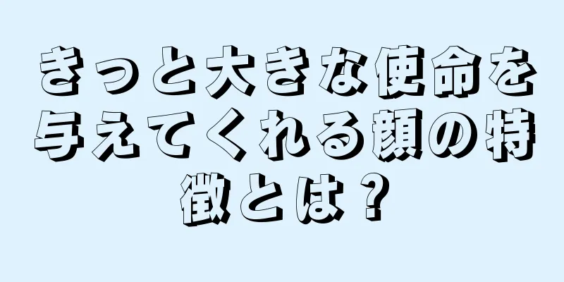 きっと大きな使命を与えてくれる顔の特徴とは？