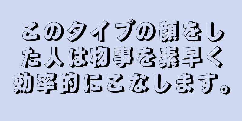 このタイプの顔をした人は物事を素早く効率的にこなします。