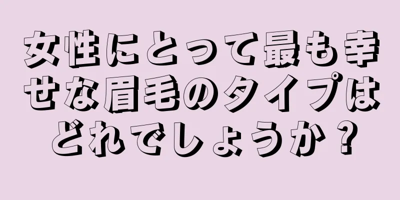 女性にとって最も幸せな眉毛のタイプはどれでしょうか？