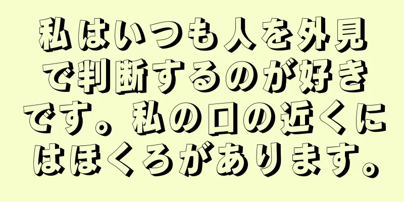 私はいつも人を外見で判断するのが好きです。私の口の近くにはほくろがあります。