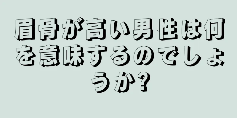 眉骨が高い男性は何を意味するのでしょうか?