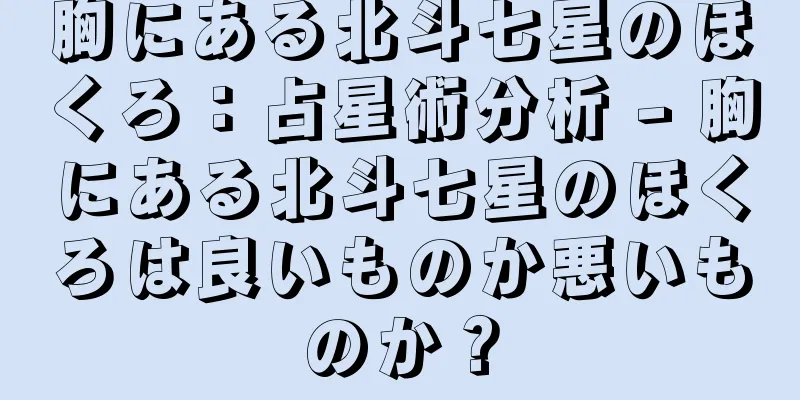 胸にある北斗七星のほくろ：占星術分析 - 胸にある北斗七星のほくろは良いものか悪いものか？