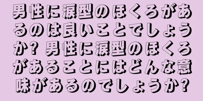 男性に涙型のほくろがあるのは良いことでしょうか? 男性に涙型のほくろがあることにはどんな意味があるのでしょうか?