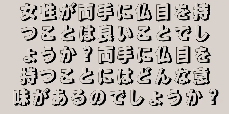女性が両手に仏目を持つことは良いことでしょうか？両手に仏目を持つことにはどんな意味があるのでしょうか？