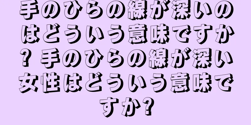 手のひらの線が深いのはどういう意味ですか? 手のひらの線が深い女性はどういう意味ですか?