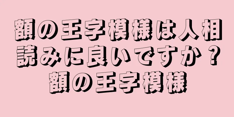 額の王字模様は人相読みに良いですか？額の王字模様