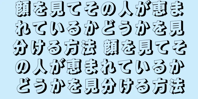 顔を見てその人が恵まれているかどうかを見分ける方法 顔を見てその人が恵まれているかどうかを見分ける方法