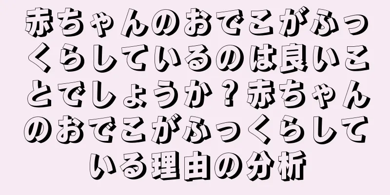 赤ちゃんのおでこがふっくらしているのは良いことでしょうか？赤ちゃんのおでこがふっくらしている理由の分析