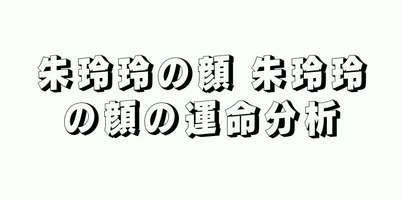 朱玲玲の顔 朱玲玲の顔の運命分析