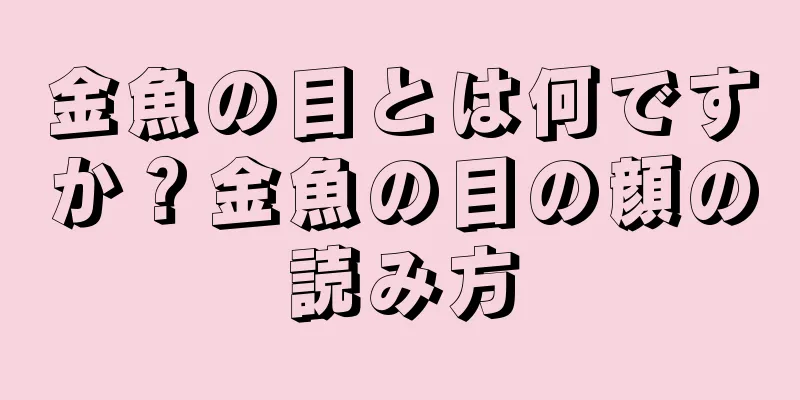 金魚の目とは何ですか？金魚の目の顔の読み方