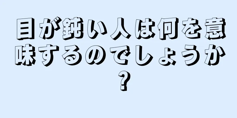 目が鈍い人は何を意味するのでしょうか？