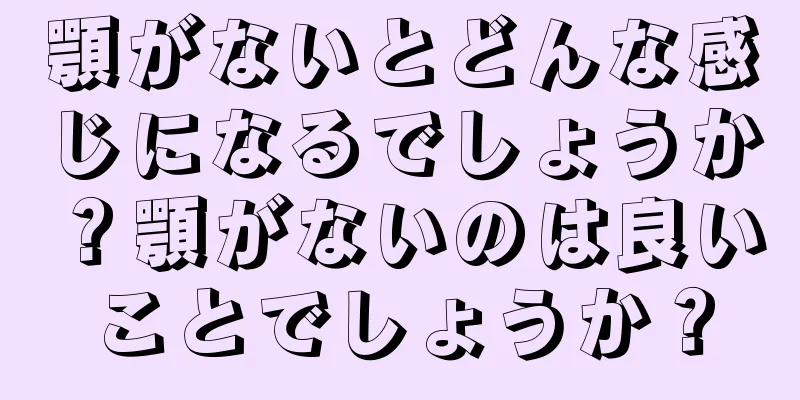 顎がないとどんな感じになるでしょうか？顎がないのは良いことでしょうか？