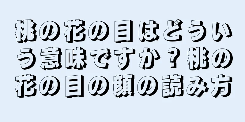 桃の花の目はどういう意味ですか？桃の花の目の顔の読み方