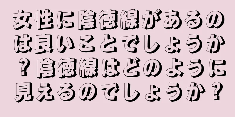 女性に陰徳線があるのは良いことでしょうか？陰徳線はどのように見えるのでしょうか？