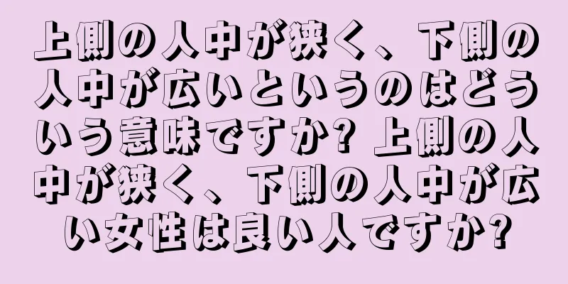 上側の人中が狭く、下側の人中が広いというのはどういう意味ですか? 上側の人中が狭く、下側の人中が広い女性は良い人ですか?