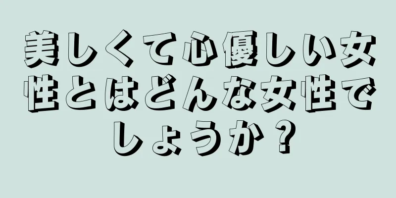 美しくて心優しい女性とはどんな女性でしょうか？