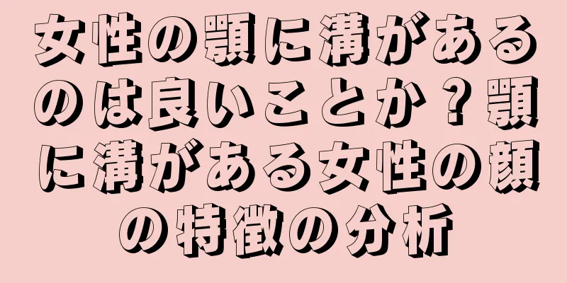 女性の顎に溝があるのは良いことか？顎に溝がある女性の顔の特徴の分析