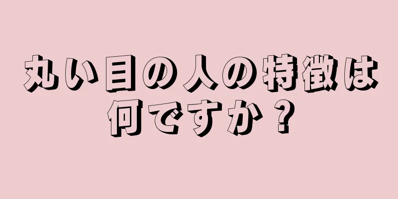 丸い目の人の特徴は何ですか？