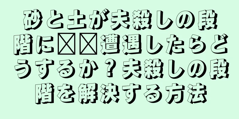 砂と土が夫殺しの段階に​​遭遇したらどうするか？夫殺しの段階を解決する方法