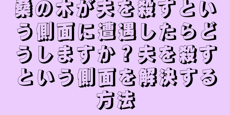 桑の木が夫を殺すという側面に遭遇したらどうしますか？夫を殺すという側面を解決する方法