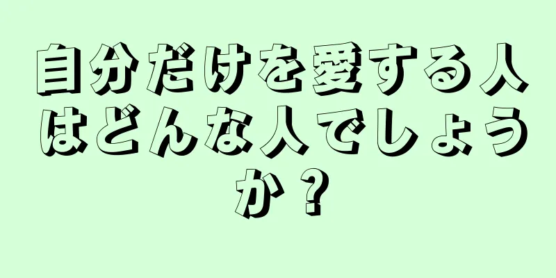 自分だけを愛する人はどんな人でしょうか？