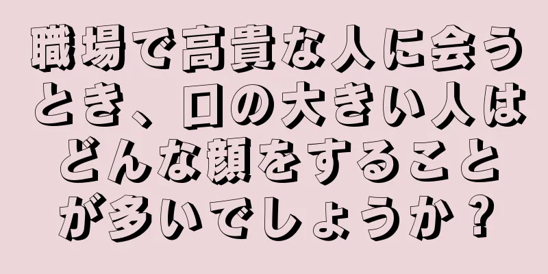 職場で高貴な人に会うとき、口の大きい人はどんな顔をすることが多いでしょうか？