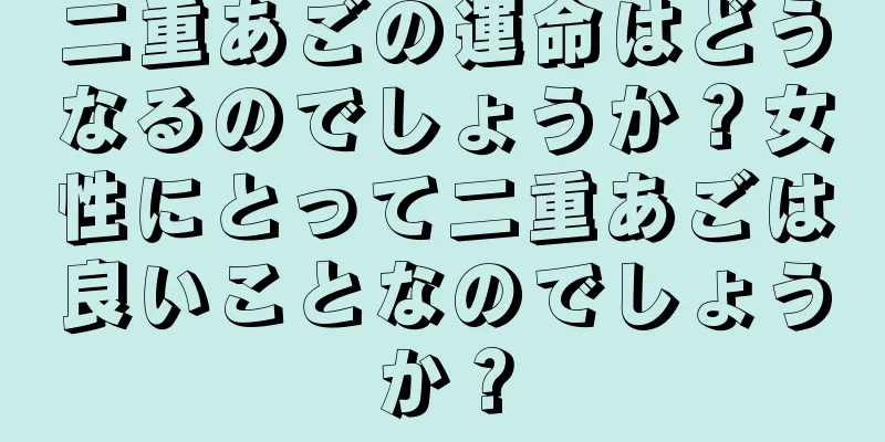 二重あごの運命はどうなるのでしょうか？女性にとって二重あごは良いことなのでしょうか？