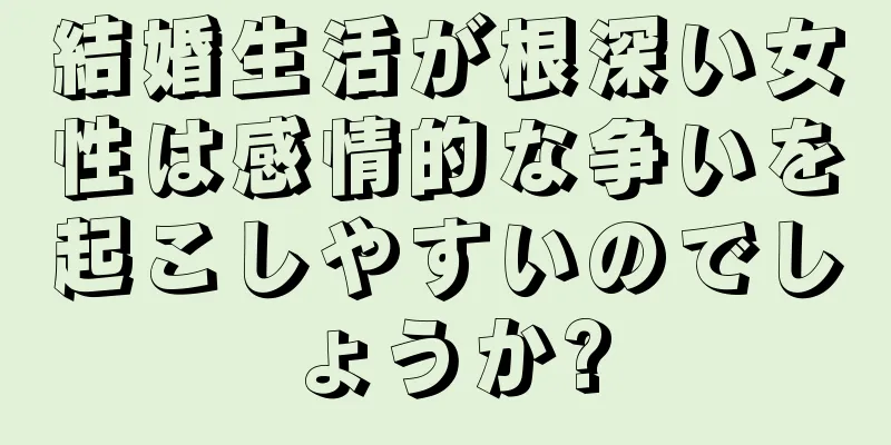 結婚生活が根深い女性は感情的な争いを起こしやすいのでしょうか?