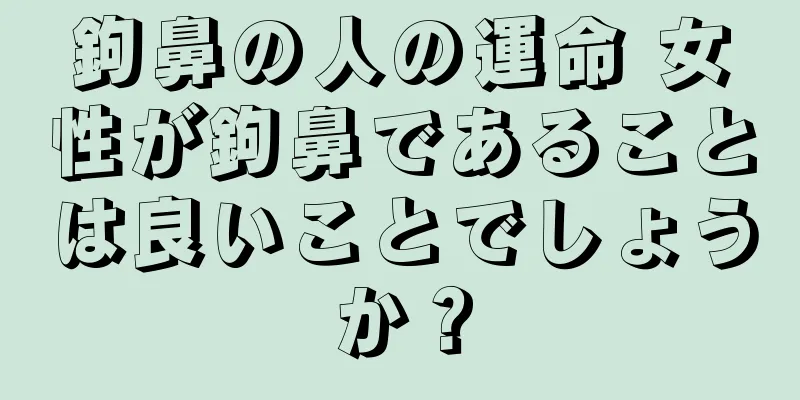 鉤鼻の人の運命 女性が鉤鼻であることは良いことでしょうか？