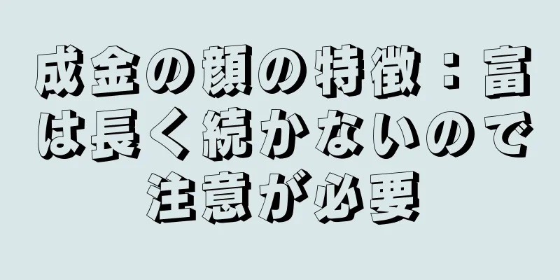 成金の顔の特徴：富は長く続かないので注意が必要