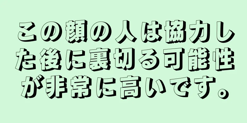 この顔の人は協力した後に裏切る可能性が非常に高いです。