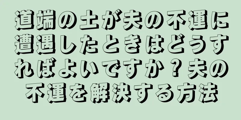 道端の土が夫の不運に遭遇したときはどうすればよいですか？夫の不運を解決する方法